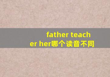 father teacher her哪个读音不同